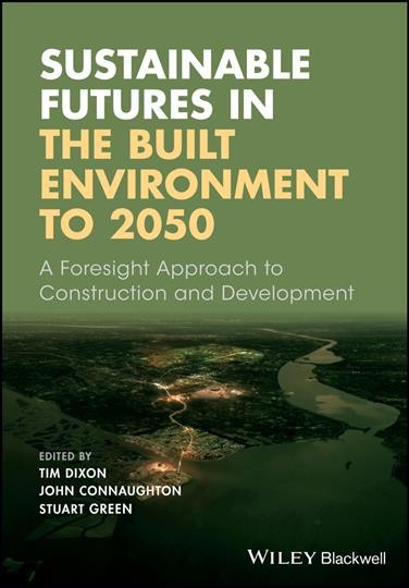 Sustainable futures in the built environment to 2050 : a foresight approach to construction and development / edited by Tim Dixon, John Connaughton and Stuart Green.
