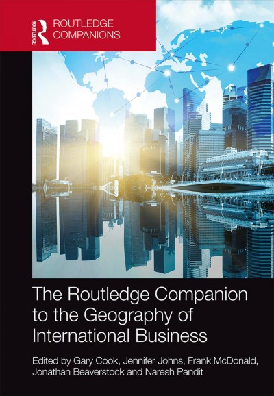 The Routledge companion to the geography of international business / edited by Gary Cook, Jennifer Johns, Frank McDonald, Jonathan Beaverstock and Naresh Pandit.
