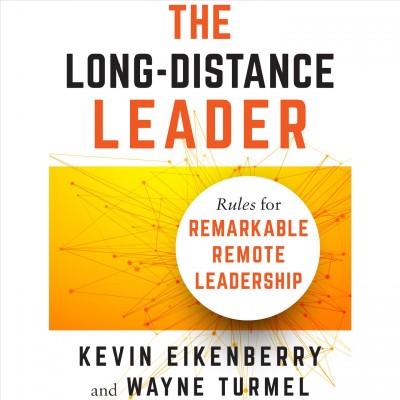 The long-distance leader : rules for remarkable remote leadership / Kevin Eikenberry and Wayne Turmel.