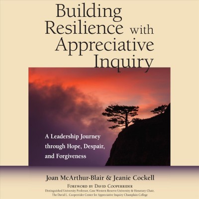 Building resilience with appreciative inquiry : a leadership journey through hope, despair, and forgiveness / Joan McArthur-Blair and Jeanie Cockell ; foreword by David Cooperrider.