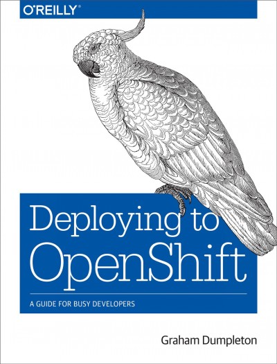 Deploying to OpenShift : a guide for busy developers / Graham Dumpleton.