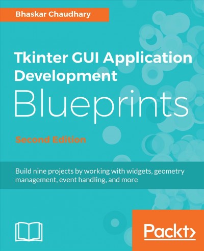 Tkinter GUI application development blueprints : build nine projects by working with widgets, geometry management, event handling, and more / Bhaskar Chaudhary.