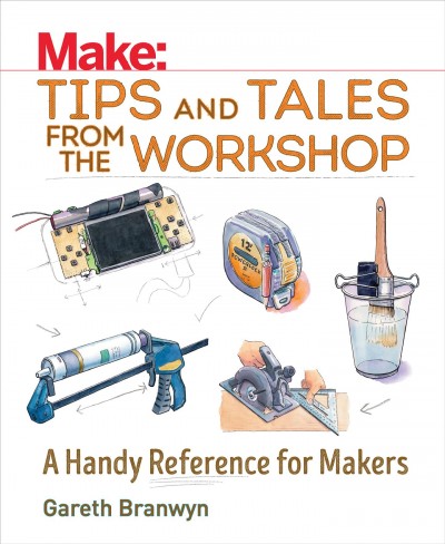 Make : tips and tales from the workshop : a handy reference for Makers / Gareth Branwyn.