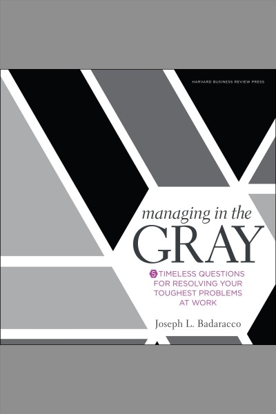 Managing in the gray [electronic resource] : five timeless questions for resolving your toughest problems at work / Jr. Joseph L. Badaracco.