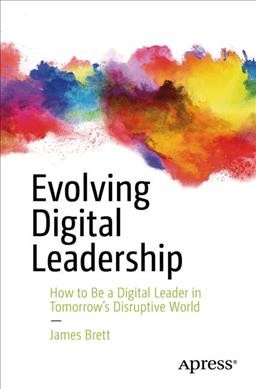 Evolving digital leadership : how to be a digital leader in tomorrow's disruptive world / James Brett.