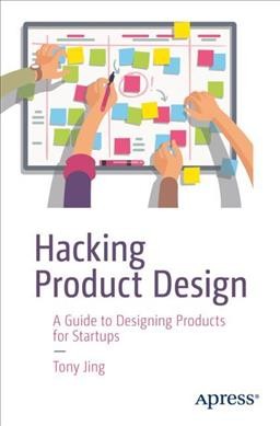 Hacking product design : a guide to designing products for startups / Tony Jing.