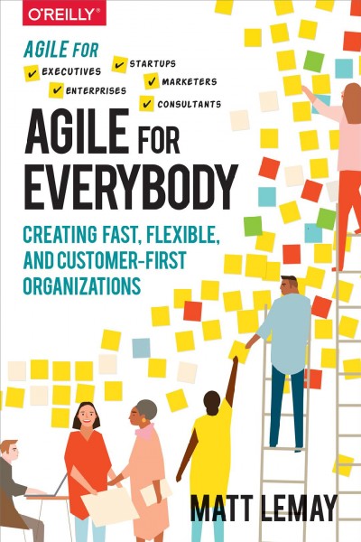 Agile for everybody : creating fast, flexible, and customer-first organizations / by Matt LeMay.