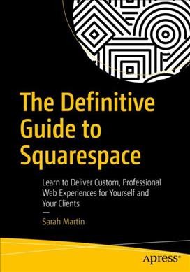 The definitive guide to Squarespace : learn to deliver custom, professional web experiences for yourself and your clients / Sarah Martin.