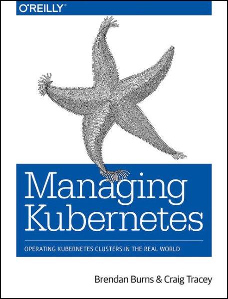 Managing Kubernetes : operating Kubernetes clusters in the real world / Brendan Burns and Craig Tracey.
