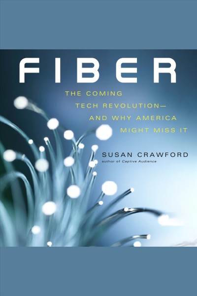 Fiber : the coming tech revolution--and why America might miss it / Susan Crawford.