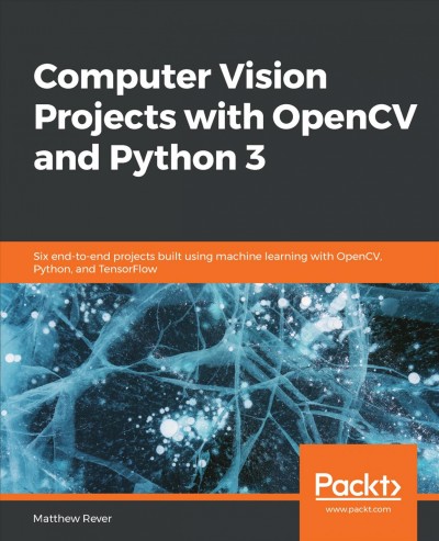 Computer vision projects with OpenCV and Python 3 : six end-to-end projects build using machine learning with OpenCV, Python, and TensorFlow / Matthew Rever.