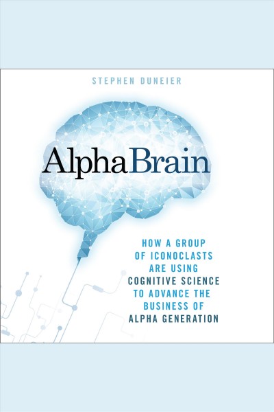 AlphaBrain : how a group of iconoclasts are using cognitive science to advance the business of alpha generation / Stephen Duneier.