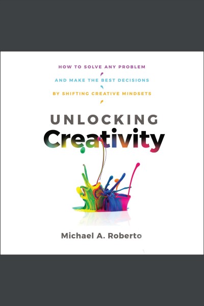Unlocking creativity : how to solve any problem and make the best decisions by shifting creative mindsets / Michael A. Roberto.