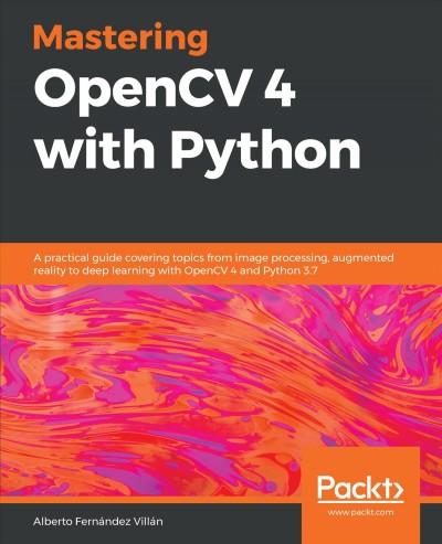 Mastering OpenCV 4 with Python : a practical guide covering topics from image processing, augmented reality to deep learning with OpenCV 4 and Python 3.7 / Alberto Fernández Villán.