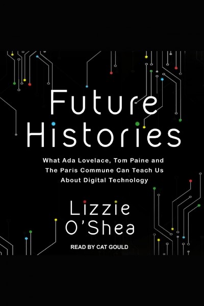 Future histories : what Ada Lovelace, Tom Paine, and the Paris Commune can teach us about digital technology / Lizzie O'Shea.