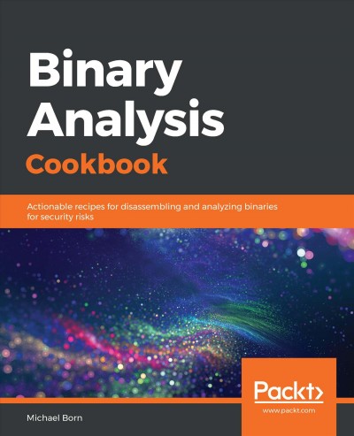 Binary analysis cookbook : actionable recipes for disassembling and analyzing binaries for security risks / Michael Born.
