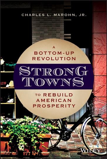 Strong towns : a bottom-up revolution to rebuild American prosperity / Charles L. Marohn.