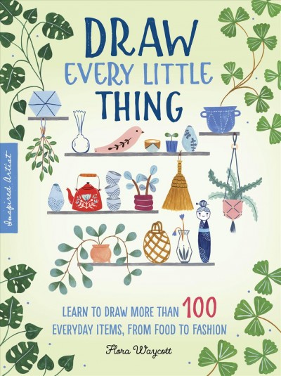 Draw every little thing : learn to draw more than 100 everyday items, from food to fashion / Flora Waycott.