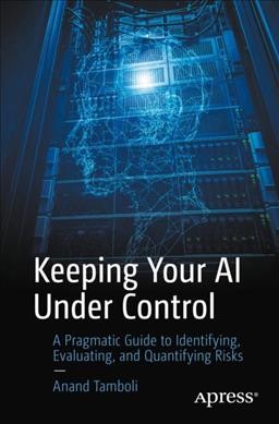 Keeping your AI under control : a pragmatic guide to identifying, evaluating, and quantifying risks / Anand Tamboli.