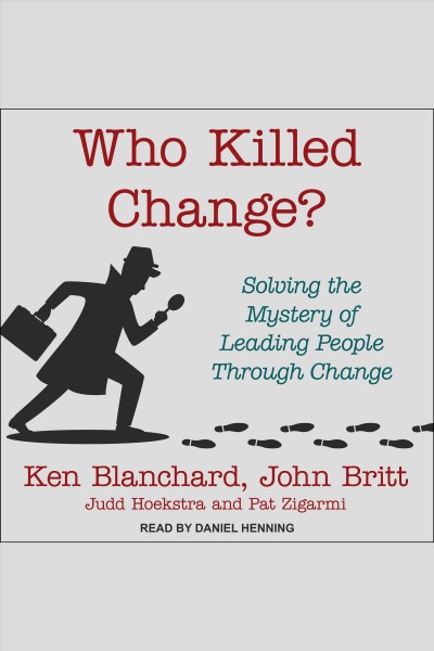 Who killed change? : solving the mystery of leading people through change / Ken Blanchard, John Britt, Judd Hoekstra and Pat Zigarmi.