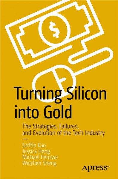 Turning silicon into gold : the strategies, failures, and evolution of the tech industry / Griffin Kao, Jessica Hong, Michael Perusse, Weizhen Sheng.
