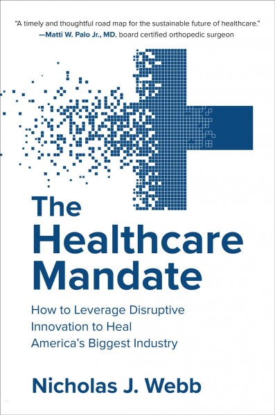 The healthcare mandate : how to leverage disruptive innovation to heal America's biggest industry / Nicholas J. Webb.