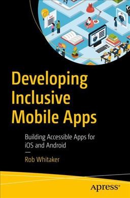 Developing inclusive mobile apps : building accessible apps for IOS and Android / Rob Whitaker.