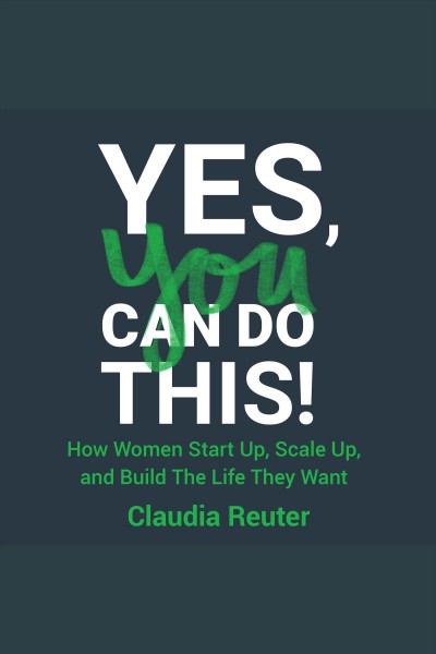 Yes, you can do this! : how women start up, scale up, and build the life they want / Claudia Reuter.