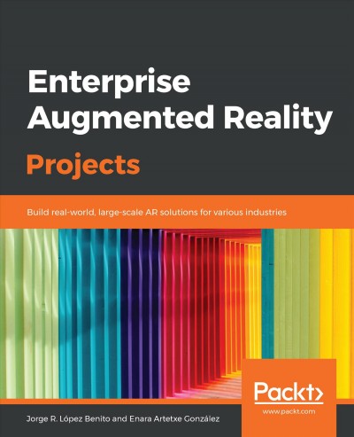 Enterprise augmented reality projects : build real-world, large-scale AR solutions for various industries / Jorge R. López Benito, Enara Artetxe González.