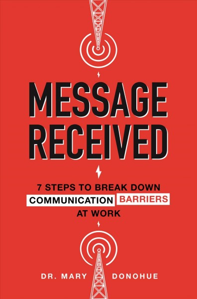 Message received : 7 steps to break down communication barriers at work / Dr. Mary Donohue.