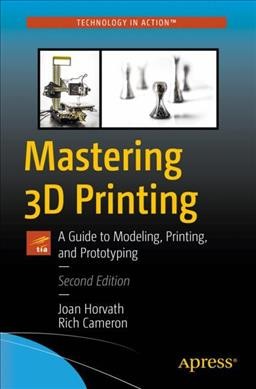 Mastering 3D printing : a guide to modeling, printing, and prototyping / Joan Horvath, Rich Cameron.