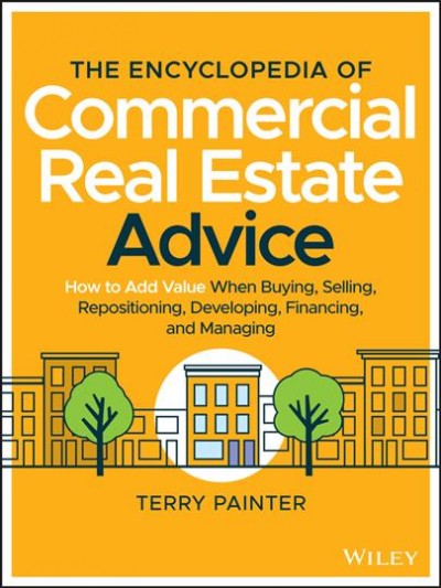 The encyclopedia of commercial real estate advice : how to add value when buying, selling, repositioning, developing, financing, and managing / Terry Painter.