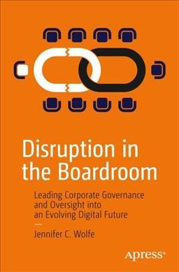 Disruption in the boardroom : leading corporate governance and oversight into an evolving digital future / Jennifer C. Wolfe.