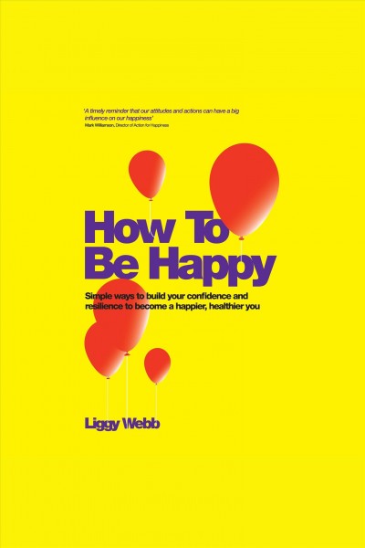 How to be happy [electronic resource] : simple ways to build your confidence and resilience to become a happier, healthier you / Liggy Webb.