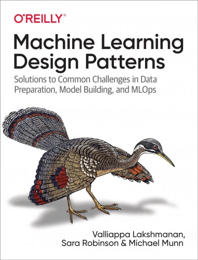 Machine learning design patterns : solutions to common challenges in data preparation, model building, and MLOps / Valliappa Lakshmanan, Sara Robinson, and Michael Munn.