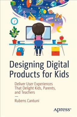 Designing digital products for kids : deliver user experiences that delight kids, parents, and teachers / Rubens Cantuni.