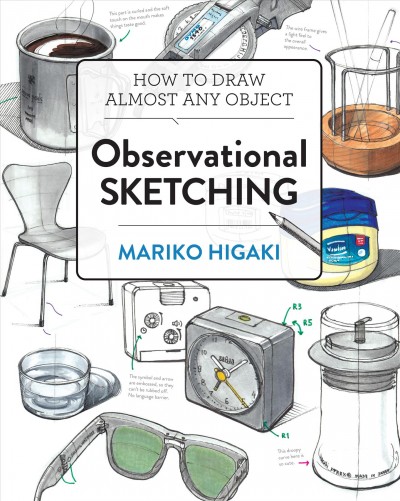 Observational Sketching : Hone Your Artistic Skills by Learning How to Observe and Sketch Everyday Objects / Mariko Higaki.