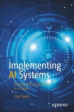 Implementing AI systems : transform your business in 6 steps / Tom Taulli.