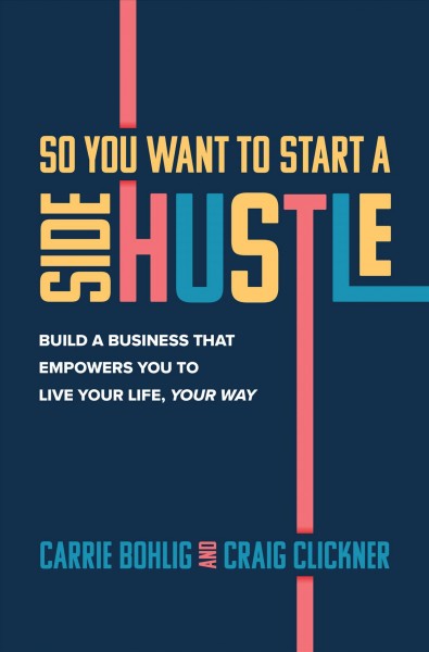 So you want to start a side hustle : build a business that empowers you to live your life, your way / Carrie Bohlig and Craig Clickner.