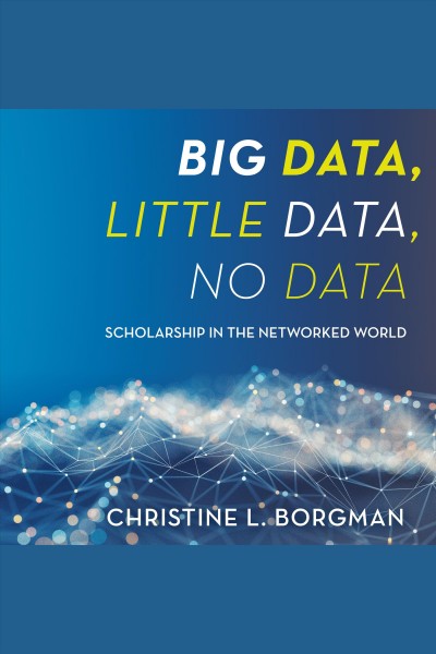 Big data, little data, no data : scholarship in the networked world / Christine L. Borgman.