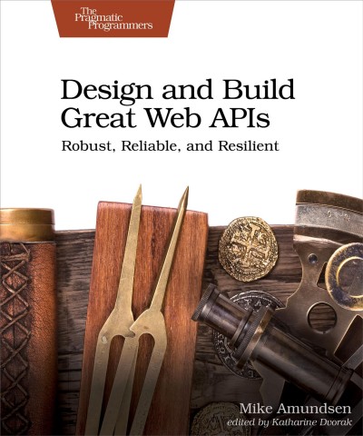 Design and build great web APIs [electronic resource] : robust, reliable, and resilient / Mike Amundsen.
