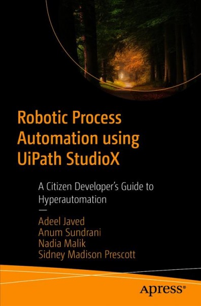 Robotic process automation using UiPath StudioX : a citizen developer's guide to hyperautomation / Adeel Javed, Anum Sundrani, Nadia Malik, Sidney Madison Prescott.