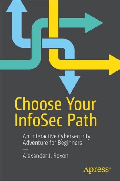 Choose your InfoSec path : an interactive cybersecurity adventure for beginners / Alexander J. Roxon.