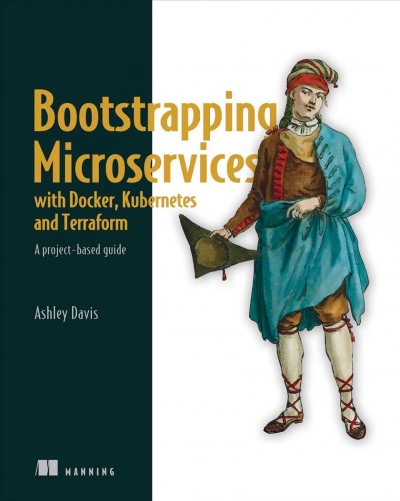 Bootstrapping microservices with Docker, Kubernetes, and Terraform [electronic resource] : a project-based guide / Ashley Davis.