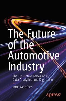 The future of the automotive industry : the disruptive forces of AI, data analytics, and digitization / Inma Martínez.