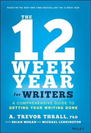 The 12 week year for writers : a comprehensive guide to getting your writing done / Trevor Thrall with Brian Moran and Mike Lennington.