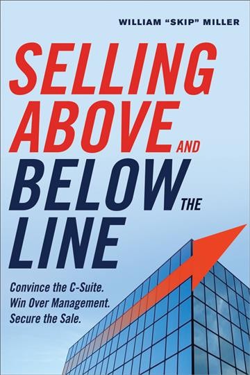 Selling above and below the line : convince the C-suite : win over management : secure the sale / William "Skip" Miller.