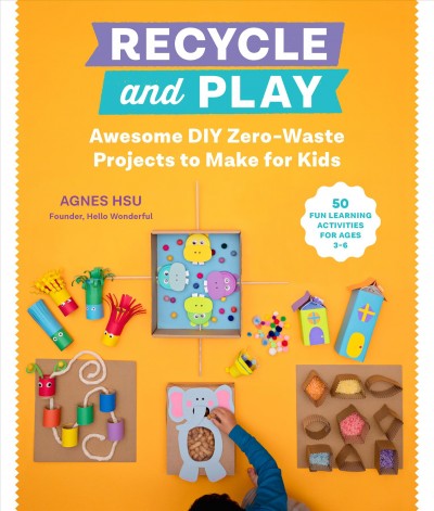 Recycle and play : awesome DIY zero-waste projects to make for kids : 30+ fun learning activities for ages 3-6 / Agnes Hsu.