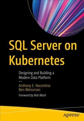 SQL server on Kubernetes : designing and building a modern data platform / Anthony E. Nocentino, Ben Weissman.