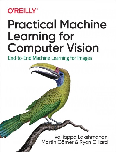Practical machine learning for computer vision : end-to-end machine learning for images / Valliappa Lakshmanan, Martin Görner, and Ryan Gillard.